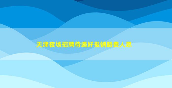 天津夜场招聘待遇好报销路费人思